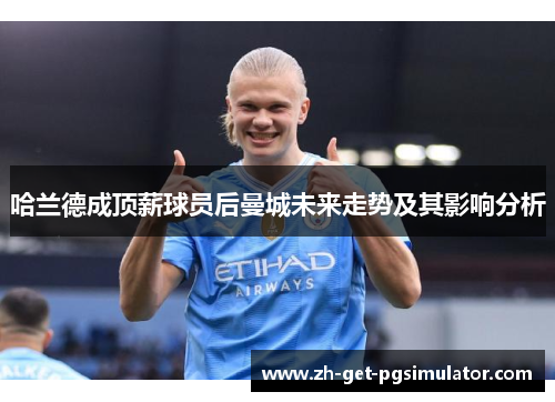 哈兰德成顶薪球员后曼城未来走势及其影响分析