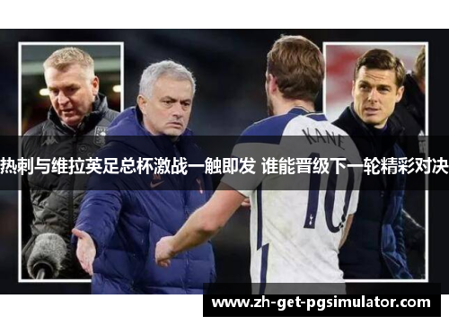 热刺与维拉英足总杯激战一触即发 谁能晋级下一轮精彩对决 热刺与维拉英足总杯激战一触即发 谁能晋级下一轮精彩对决