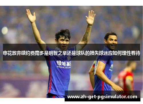 申花放弃续约费南多是明智之举还是球队的损失球迷应如何理性看待 申花放弃续约费南多是明智之举还是球队的损失球迷应如何理性看待