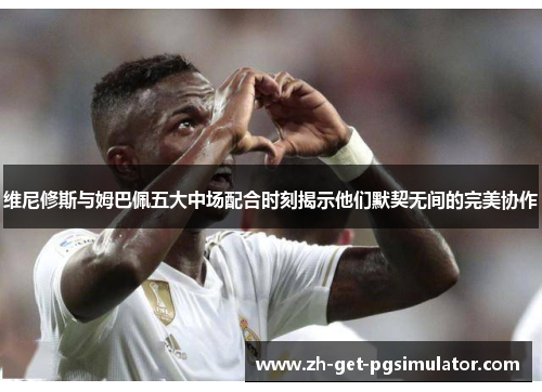 维尼修斯与姆巴佩五大中场配合时刻揭示他们默契无间的完美协作 维尼修斯与姆巴佩五大中场配合时刻揭示他们默契无间的完美协作