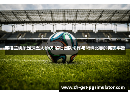 英格兰快乐足球五大秘诀 解锁团队协作与激情比赛的完美平衡