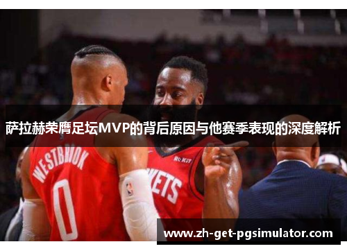 萨拉赫荣膺足坛MVP的背后原因与他赛季表现的深度解析 萨拉赫荣膺足坛MVP的背后原因与他赛季表现的深度解析