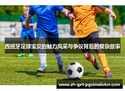 西班牙足球宝贝的魅力风采与争议背后的复杂故事 西班牙足球宝贝的魅力风采与争议背后的复杂故事