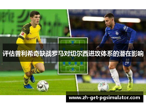 评估普利希奇缺战罗马对切尔西进攻体系的潜在影响 评估普利希奇缺战罗马对切尔西进攻体系的潜在影响