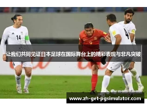 让我们共同见证日本足球在国际舞台上的精彩表现与非凡突破 让我们共同见证日本足球在国际舞台上的精彩表现与非凡突破