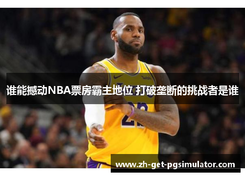 谁能撼动NBA票房霸主地位 打破垄断的挑战者是谁 谁能撼动NBA票房霸主地位 打破垄断的挑战者是谁