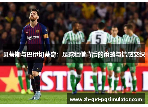 贝蒂斯与巴伊切蒂奇:足球租借背后的策略与情感交织 贝蒂斯与巴伊切蒂奇:足球租借背后的策略与情感交织