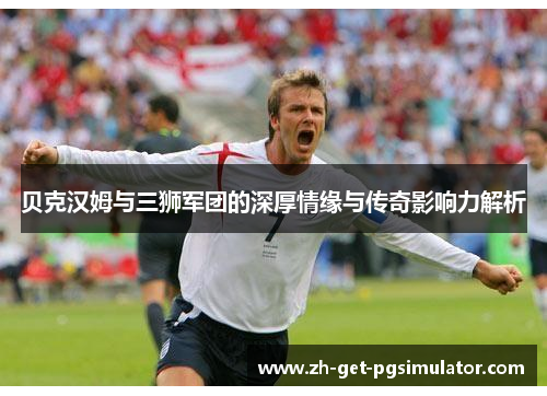 贝克汉姆与三狮军团的深厚情缘与传奇影响力解析 贝克汉姆与三狮军团的深厚情缘与传奇影响力解析