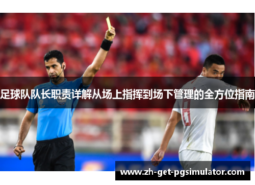足球队队长职责详解从场上指挥到场下管理的全方位指南