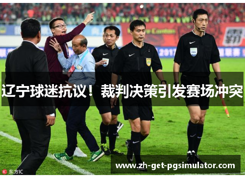 辽宁球迷抗议！裁判决策引发赛场冲突