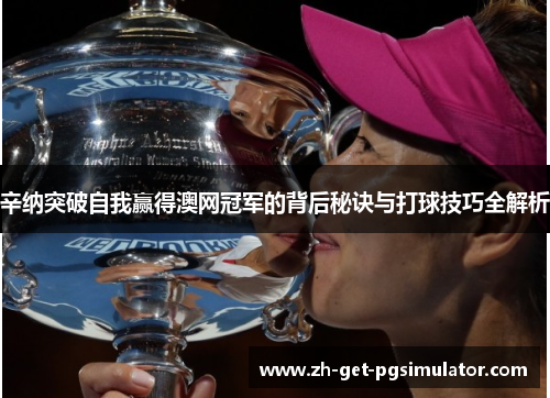 辛纳突破自我赢得澳网冠军的背后秘诀与打球技巧全解析 辛纳突破自我赢得澳网冠军的背后秘诀与打球技巧全解析