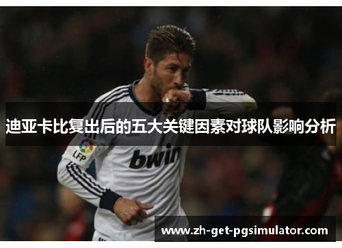 迪亚卡比复出后的五大关键因素对球队影响分析 迪亚卡比复出后的五大关键因素对球队影响分析