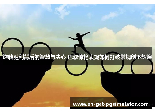 逆转胜利背后的智慧与决心 巴黎惊艳表现如何打破常规创下辉煌 逆转胜利背后的智慧与决心 巴黎惊艳表现如何打破常规创下辉煌