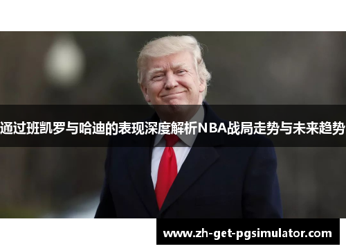 通过班凯罗与哈迪的表现深度解析NBA战局走势与未来趋势 通过班凯罗与哈迪的表现深度解析NBA战局走势与未来趋势