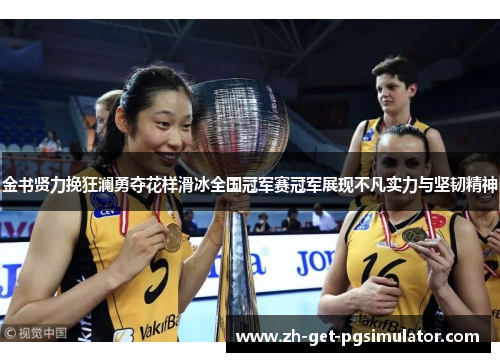 金书贤力挽狂澜勇夺花样滑冰全国冠军赛冠军展现不凡实力与坚韧精神 金书贤力挽狂澜勇夺花样滑冰全国冠军赛冠军展现不凡实力与坚韧精神