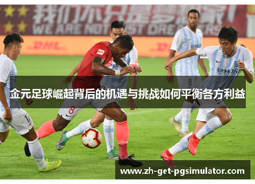 金元足球崛起背后的机遇与挑战如何平衡各方利益 金元足球崛起背后的机遇与挑战如何平衡各方利益