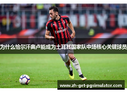 为什么恰尔汗奥卢能成为土耳其国家队中场核心关键球员 为什么恰尔汗奥卢能成为土耳其国家队中场核心关键球员