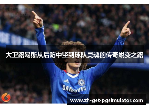 大卫路易斯从后防中坚到球队灵魂的传奇蜕变之路 大卫路易斯从后防中坚到球队灵魂的传奇蜕变之路