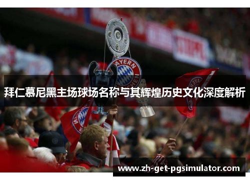 拜仁慕尼黑主场球场名称与其辉煌历史文化深度解析