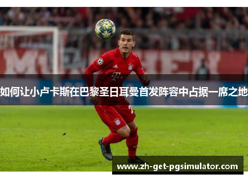 如何让小卢卡斯在巴黎圣日耳曼首发阵容中占据一席之地