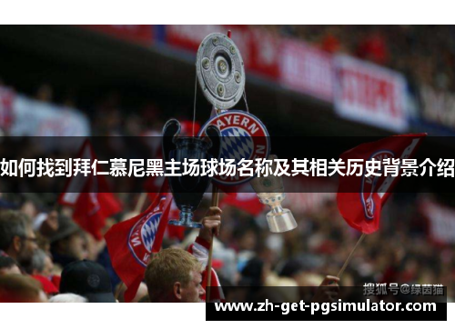 如何找到拜仁慕尼黑主场球场名称及其相关历史背景介绍