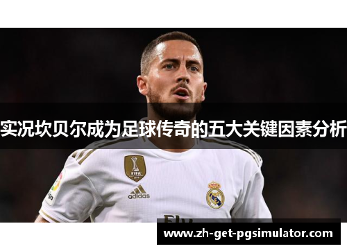 实况坎贝尔成为足球传奇的五大关键因素分析 实况坎贝尔成为足球传奇的五大关键因素分析