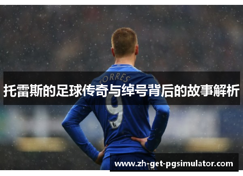 托雷斯的足球传奇与绰号背后的故事解析 托雷斯的足球传奇与绰号背后的故事解析