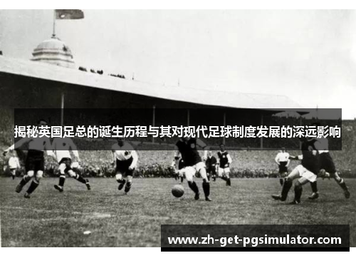 揭秘英国足总的诞生历程与其对现代足球制度发展的深远影响 揭秘英国足总的诞生历程与其对现代足球制度发展的深远影响