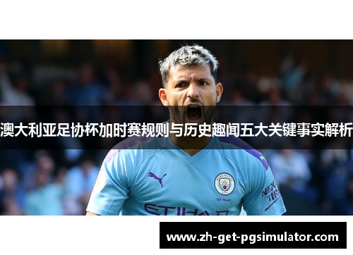 澳大利亚足协杯加时赛规则与历史趣闻五大关键事实解析 澳大利亚足协杯加时赛规则与历史趣闻五大关键事实解析