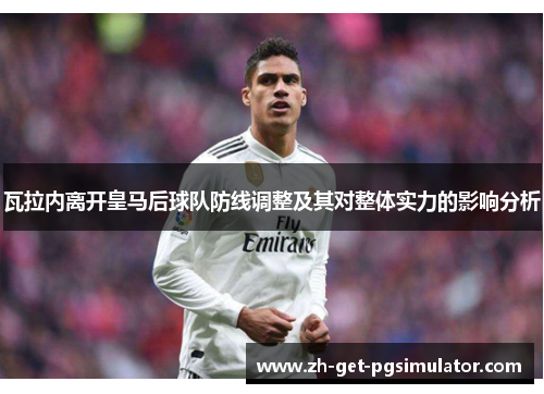 瓦拉内离开皇马后球队防线调整及其对整体实力的影响分析 瓦拉内离开皇马后球队防线调整及其对整体实力的影响分析