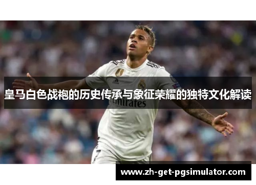 皇马白色战袍的历史传承与象征荣耀的独特文化解读 皇马白色战袍的历史传承与象征荣耀的独特文化解读