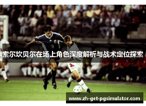 索尔坎贝尔在场上角色深度解析与战术定位探索 索尔坎贝尔在场上角色深度解析与战术定位探索