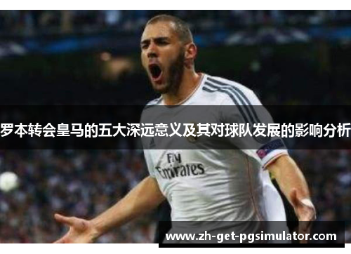 罗本转会皇马的五大深远意义及其对球队发展的影响分析 罗本转会皇马的五大深远意义及其对球队发展的影响分析