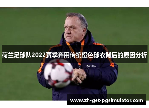 荷兰足球队2022赛季弃用传统橙色球衣背后的原因分析