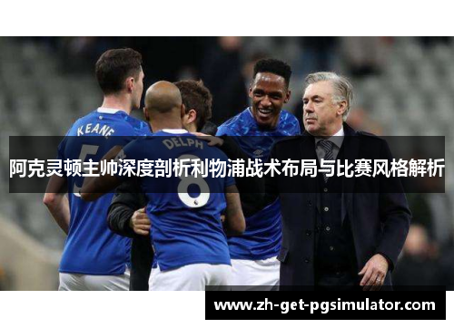 阿克灵顿主帅深度剖析利物浦战术布局与比赛风格解析 阿克灵顿主帅深度剖析利物浦战术布局与比赛风格解析