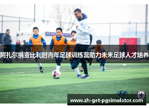 阿扎尔捐资比利时青年足球训练营助力未来足球人才培养 阿扎尔捐资比利时青年足球训练营助力未来足球人才培养