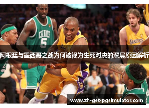 阿根廷与墨西哥之战为何被视为生死对决的深层原因解析 阿根廷与墨西哥之战为何被视为生死对决的深层原因解析