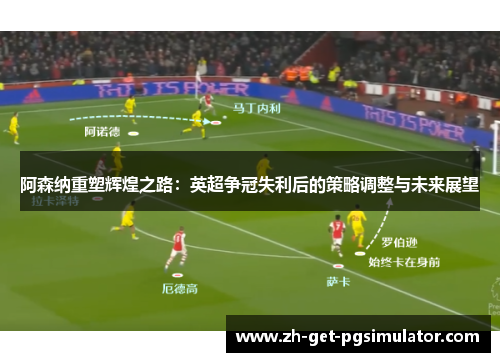 阿森纳重塑辉煌之路：英超争冠失利后的策略调整与未来展望