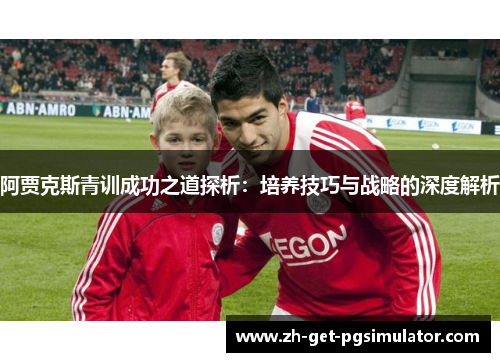 阿贾克斯青训成功之道探析:培养技巧与战略的深度解析 阿贾克斯青训成功之道探析:培养技巧与战略的深度解析