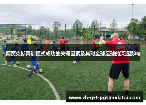 阿贾克斯青训模式成功的关键因素及其对全球足球的深远影响 阿贾克斯青训模式成功的关键因素及其对全球足球的深远影响