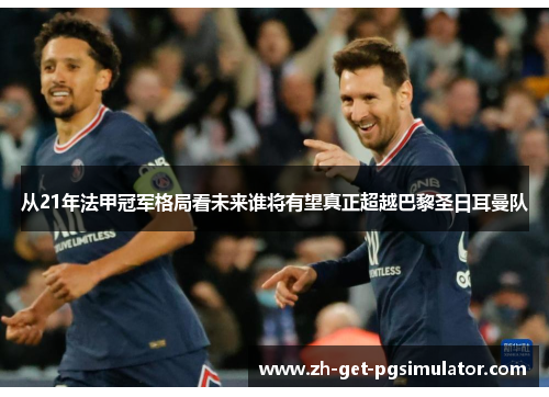 从21年法甲冠军格局看未来谁将有望真正超越巴黎圣日耳曼队 从21年法甲冠军格局看未来谁将有望真正超越巴黎圣日耳曼队