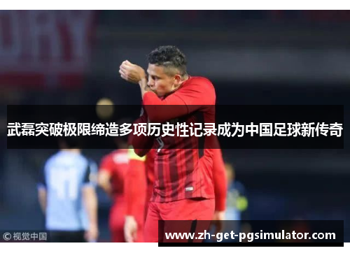 武磊突破极限缔造多项历史性记录成为中国足球新传奇