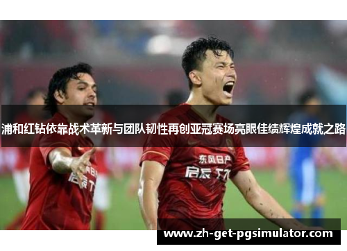 浦和红钻依靠战术革新与团队韧性再创亚冠赛场亮眼佳绩辉煌成就之路 浦和红钻依靠战术革新与团队韧性再创亚冠赛场亮眼佳绩辉煌成就之路