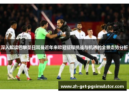 深入解读巴黎圣日耳曼近年来欧冠征程挑战与机遇的全景走势分析 深入解读巴黎圣日耳曼近年来欧冠征程挑战与机遇的全景走势分析