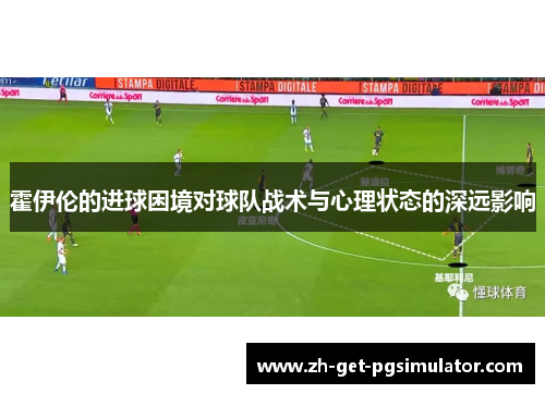 霍伊伦的进球困境对球队战术与心理状态的深远影响 霍伊伦的进球困境对球队战术与心理状态的深远影响