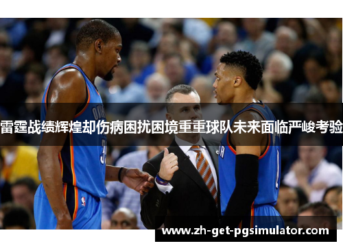 雷霆战绩辉煌却伤病困扰困境重重球队未来面临严峻考验 雷霆战绩辉煌却伤病困扰困境重重球队未来面临严峻考验