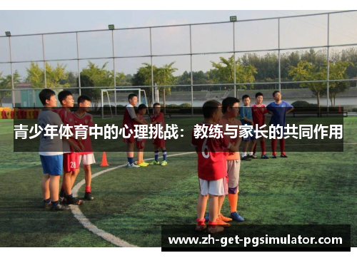 青少年体育中的心理挑战:教练与家长的共同作用 青少年体育中的心理挑战:教练与家长的共同作用