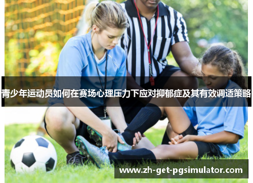 青少年运动员如何在赛场心理压力下应对抑郁症及其有效调适策略 青少年运动员如何在赛场心理压力下应对抑郁症及其有效调适策略
