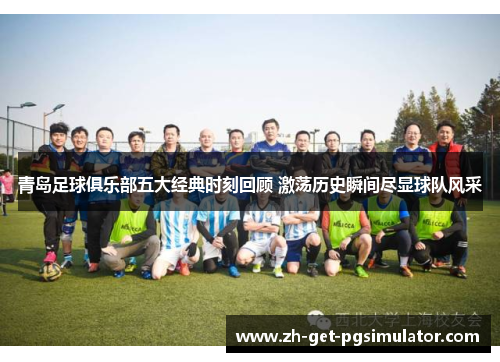青岛足球俱乐部五大经典时刻回顾 激荡历史瞬间尽显球队风采