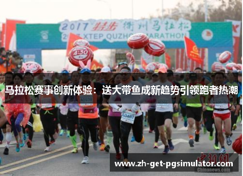 马拉松赛事创新体验:送大带鱼成新趋势引领跑者热潮 马拉松赛事创新体验:送大带鱼成新趋势引领跑者热潮